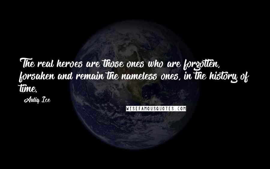 Auliq Ice Quotes: The real heroes are those ones who are forgotten, forsaken and remain the nameless ones, in the history of time.