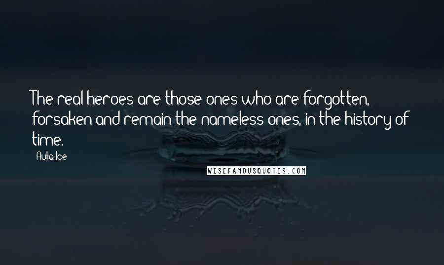 Auliq Ice Quotes: The real heroes are those ones who are forgotten, forsaken and remain the nameless ones, in the history of time.