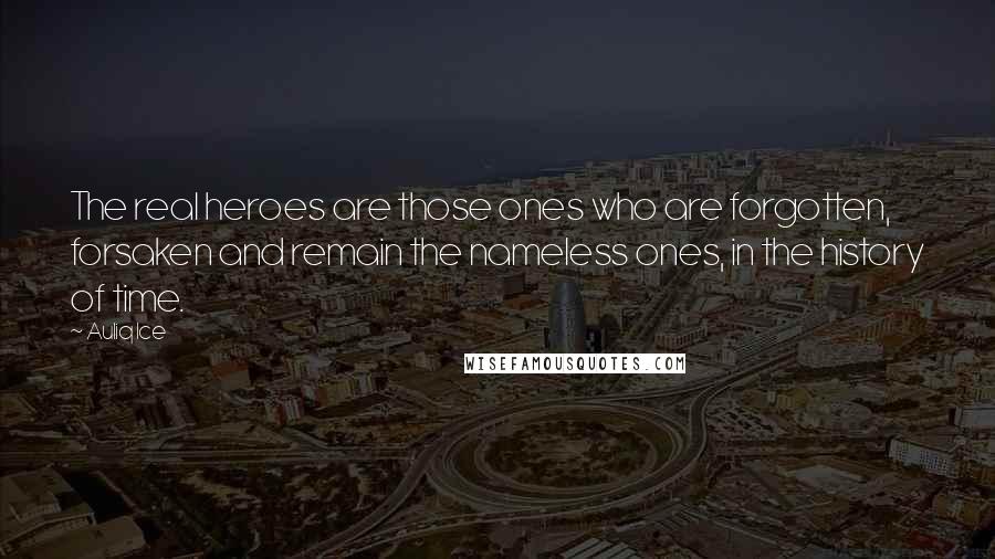 Auliq Ice Quotes: The real heroes are those ones who are forgotten, forsaken and remain the nameless ones, in the history of time.