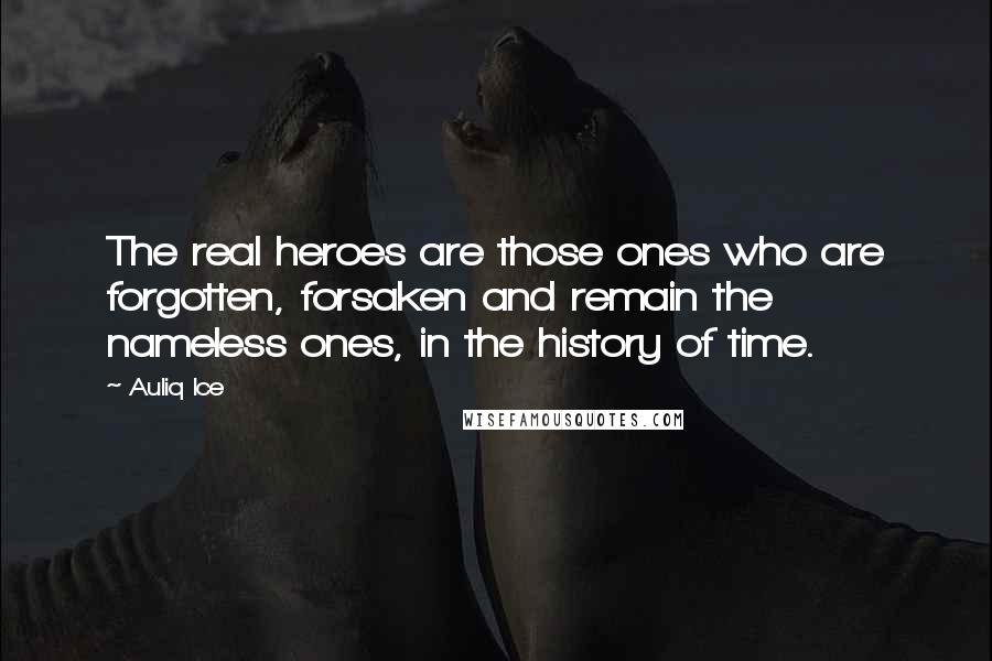 Auliq Ice Quotes: The real heroes are those ones who are forgotten, forsaken and remain the nameless ones, in the history of time.