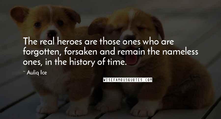 Auliq Ice Quotes: The real heroes are those ones who are forgotten, forsaken and remain the nameless ones, in the history of time.