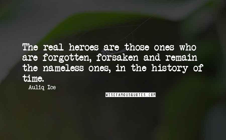 Auliq Ice Quotes: The real heroes are those ones who are forgotten, forsaken and remain the nameless ones, in the history of time.