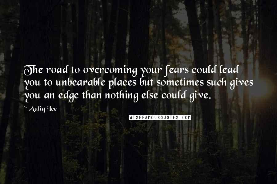 Auliq Ice Quotes: The road to overcoming your fears could lead you to unbearable places but sometimes such gives you an edge than nothing else could give.