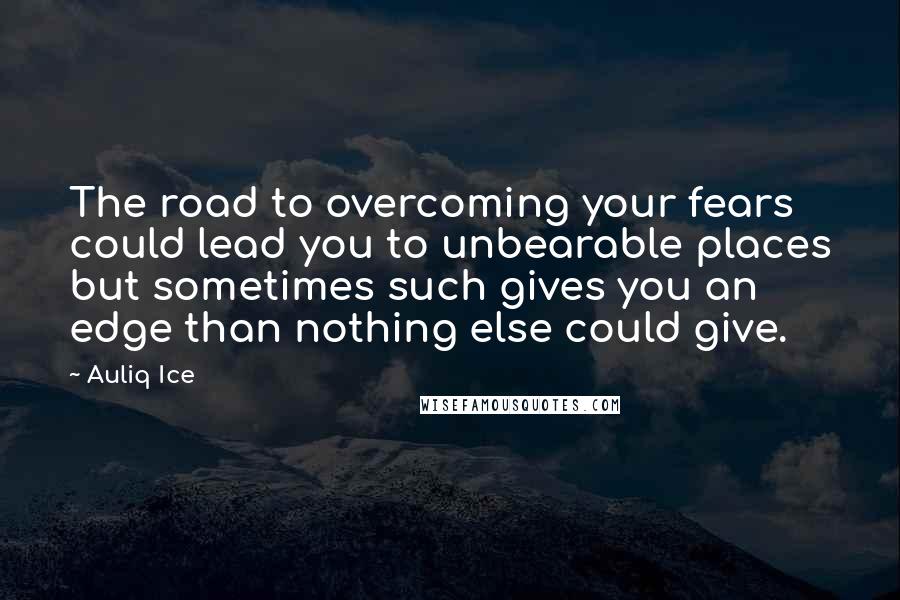 Auliq Ice Quotes: The road to overcoming your fears could lead you to unbearable places but sometimes such gives you an edge than nothing else could give.