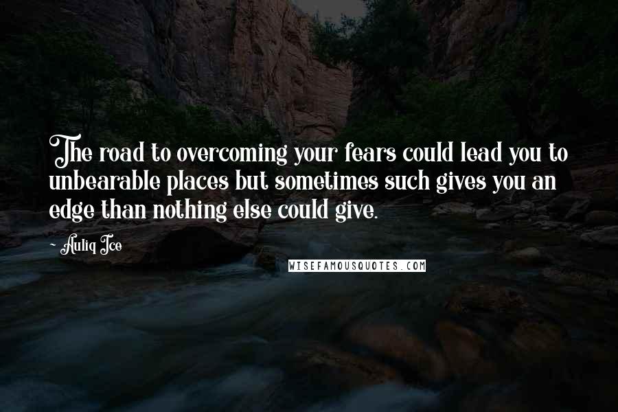 Auliq Ice Quotes: The road to overcoming your fears could lead you to unbearable places but sometimes such gives you an edge than nothing else could give.