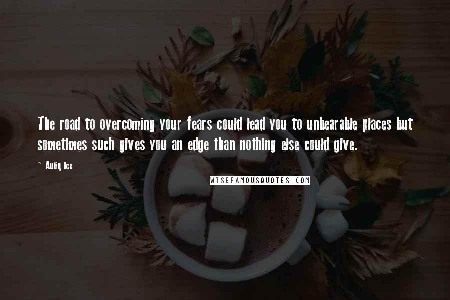 Auliq Ice Quotes: The road to overcoming your fears could lead you to unbearable places but sometimes such gives you an edge than nothing else could give.