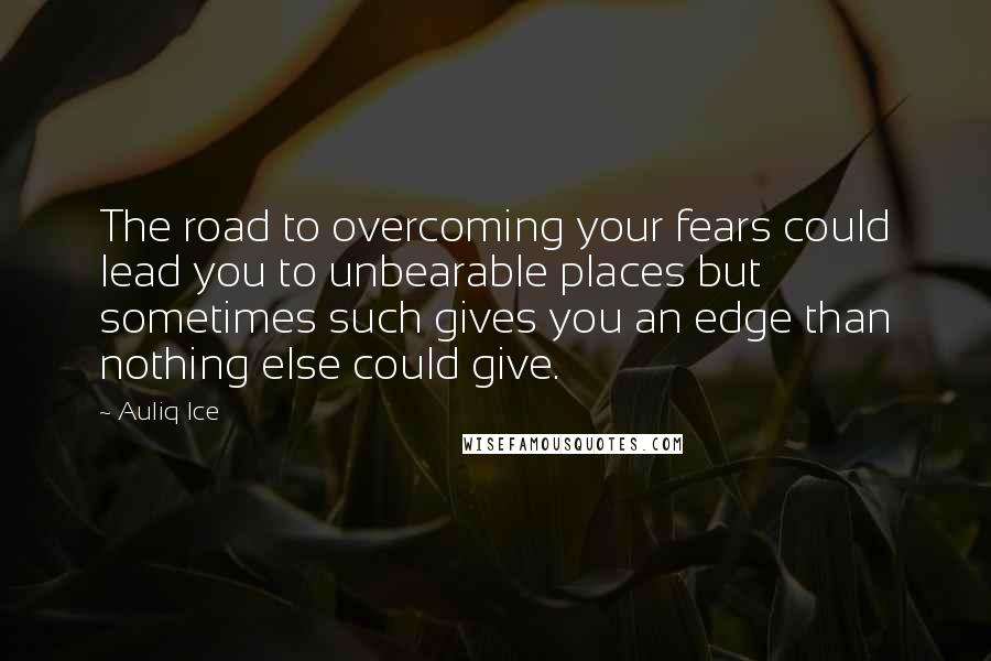 Auliq Ice Quotes: The road to overcoming your fears could lead you to unbearable places but sometimes such gives you an edge than nothing else could give.