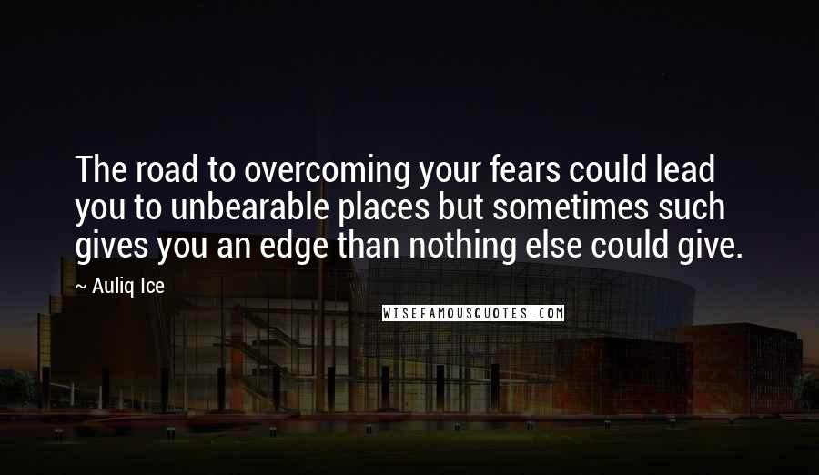 Auliq Ice Quotes: The road to overcoming your fears could lead you to unbearable places but sometimes such gives you an edge than nothing else could give.