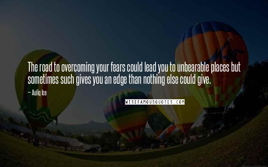 Auliq Ice Quotes: The road to overcoming your fears could lead you to unbearable places but sometimes such gives you an edge than nothing else could give.