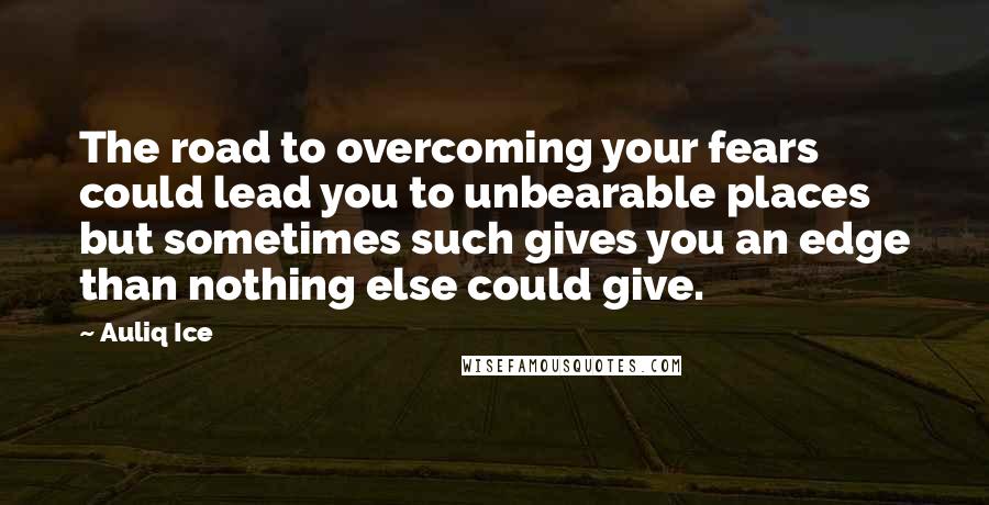 Auliq Ice Quotes: The road to overcoming your fears could lead you to unbearable places but sometimes such gives you an edge than nothing else could give.