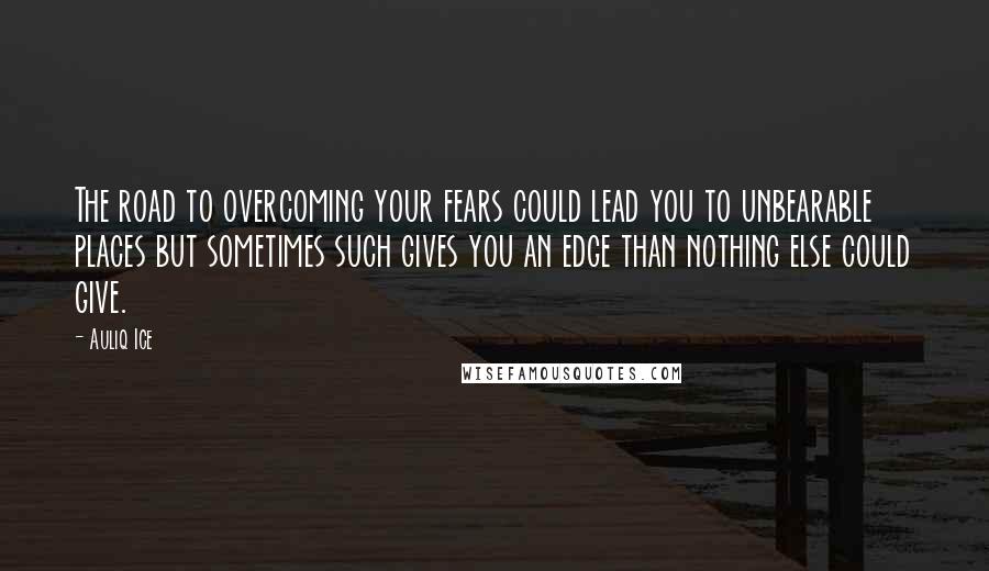 Auliq Ice Quotes: The road to overcoming your fears could lead you to unbearable places but sometimes such gives you an edge than nothing else could give.