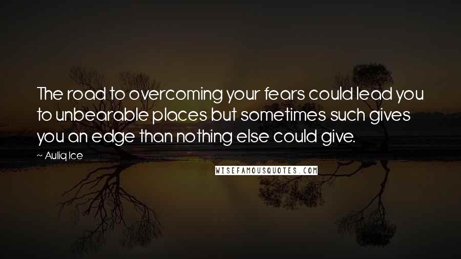 Auliq Ice Quotes: The road to overcoming your fears could lead you to unbearable places but sometimes such gives you an edge than nothing else could give.