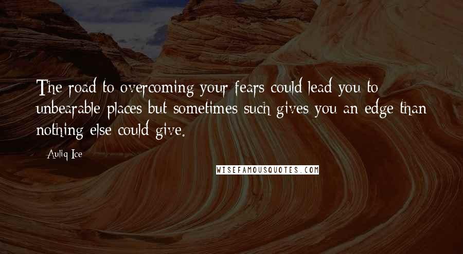 Auliq Ice Quotes: The road to overcoming your fears could lead you to unbearable places but sometimes such gives you an edge than nothing else could give.