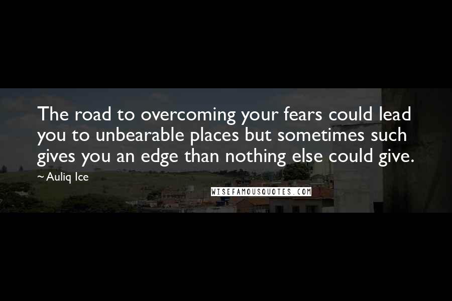 Auliq Ice Quotes: The road to overcoming your fears could lead you to unbearable places but sometimes such gives you an edge than nothing else could give.