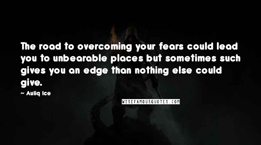 Auliq Ice Quotes: The road to overcoming your fears could lead you to unbearable places but sometimes such gives you an edge than nothing else could give.