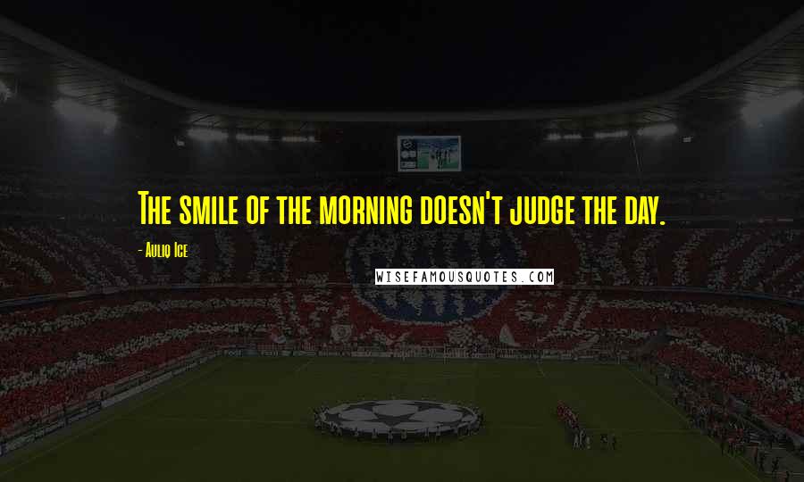 Auliq Ice Quotes: The smile of the morning doesn't judge the day.