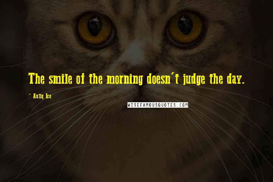 Auliq Ice Quotes: The smile of the morning doesn't judge the day.