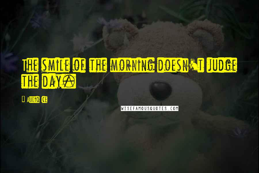 Auliq Ice Quotes: The smile of the morning doesn't judge the day.