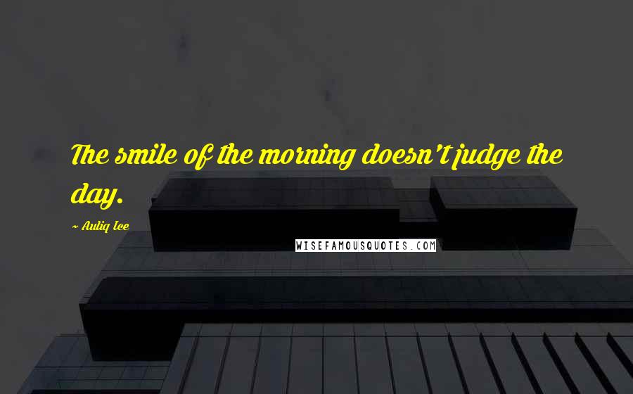 Auliq Ice Quotes: The smile of the morning doesn't judge the day.