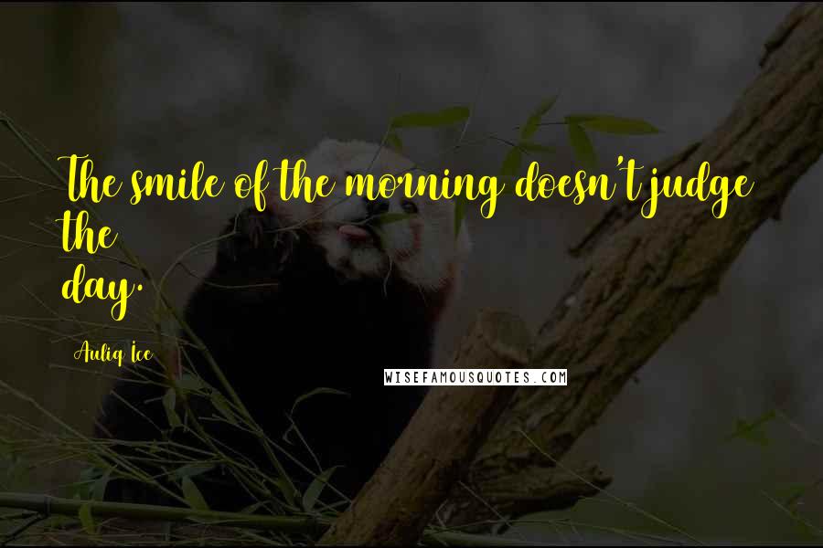 Auliq Ice Quotes: The smile of the morning doesn't judge the day.