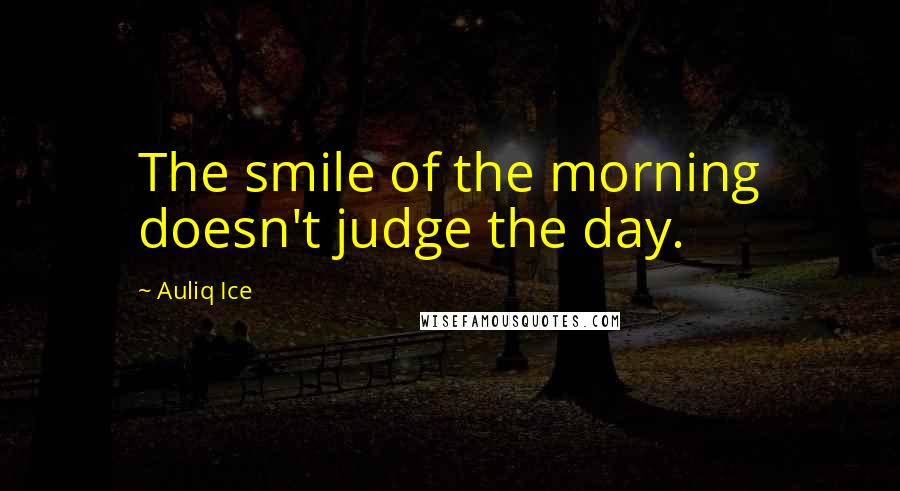 Auliq Ice Quotes: The smile of the morning doesn't judge the day.