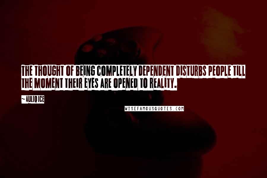 Auliq Ice Quotes: The thought of being completely dependent disturbs people till the moment their eyes are opened to reality.