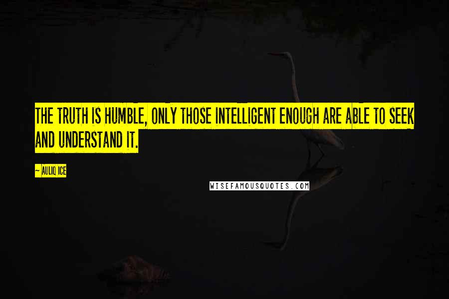 Auliq Ice Quotes: The truth is humble, only those intelligent enough are able to seek and understand it.