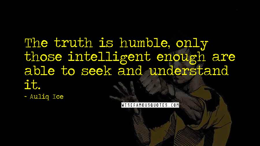 Auliq Ice Quotes: The truth is humble, only those intelligent enough are able to seek and understand it.