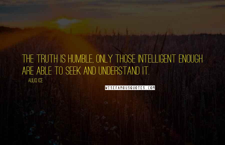 Auliq Ice Quotes: The truth is humble, only those intelligent enough are able to seek and understand it.