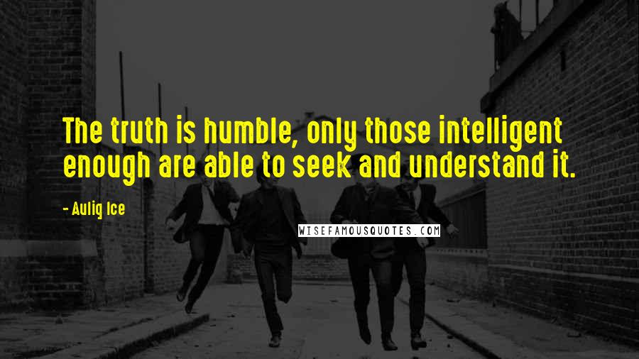 Auliq Ice Quotes: The truth is humble, only those intelligent enough are able to seek and understand it.