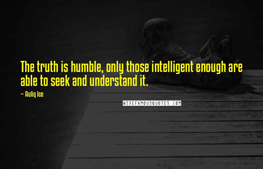 Auliq Ice Quotes: The truth is humble, only those intelligent enough are able to seek and understand it.