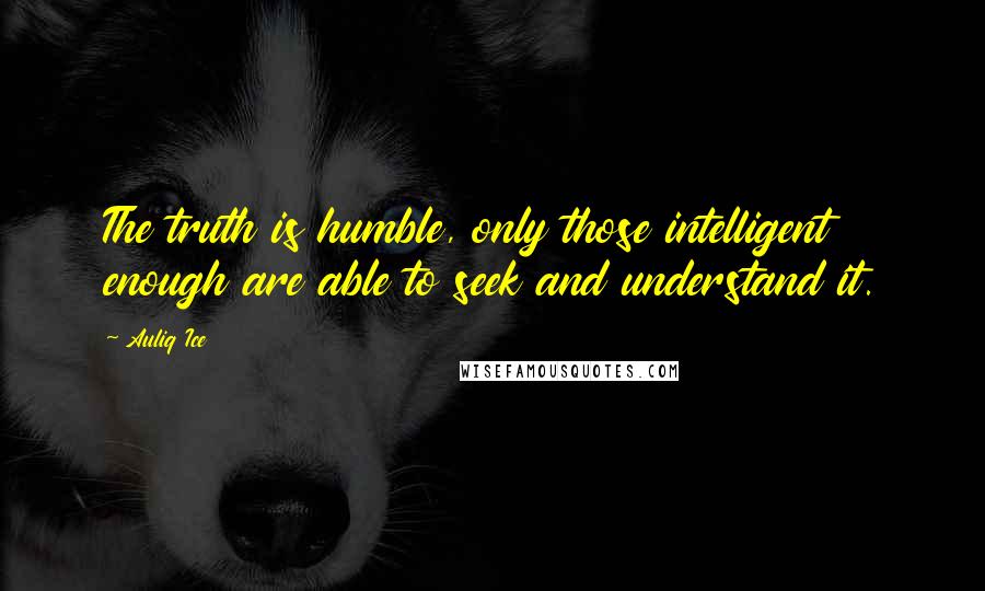 Auliq Ice Quotes: The truth is humble, only those intelligent enough are able to seek and understand it.