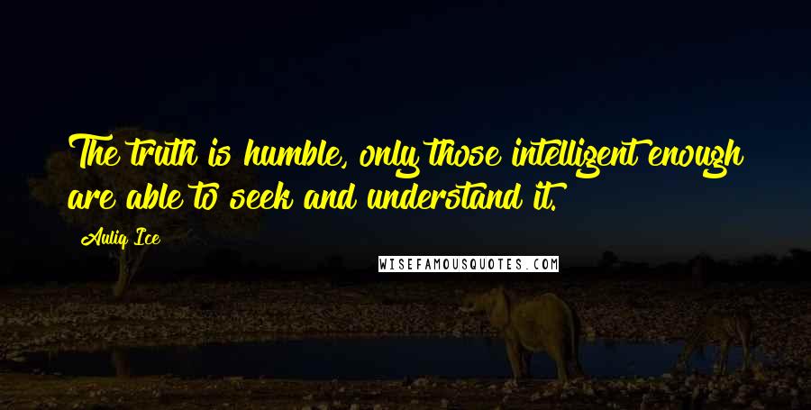 Auliq Ice Quotes: The truth is humble, only those intelligent enough are able to seek and understand it.