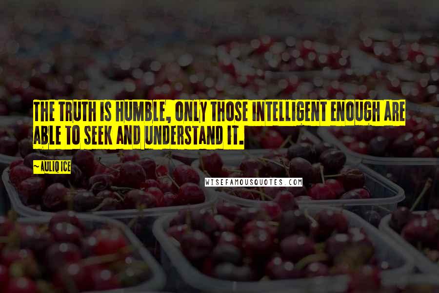 Auliq Ice Quotes: The truth is humble, only those intelligent enough are able to seek and understand it.