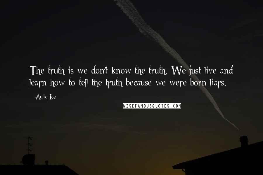 Auliq Ice Quotes: The truth is we don't know the truth. We just live and learn how to tell the truth because we were born liars.