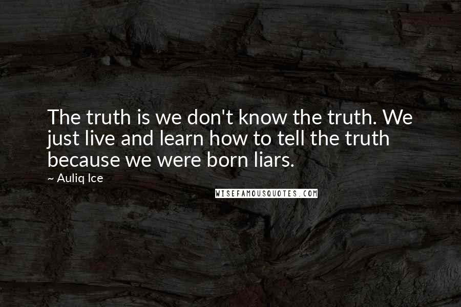 Auliq Ice Quotes: The truth is we don't know the truth. We just live and learn how to tell the truth because we were born liars.