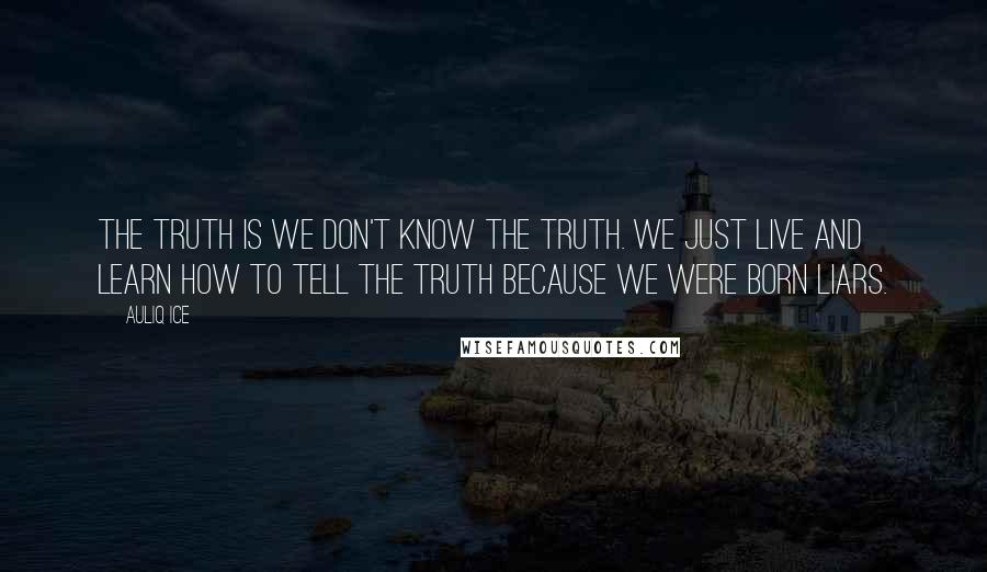Auliq Ice Quotes: The truth is we don't know the truth. We just live and learn how to tell the truth because we were born liars.