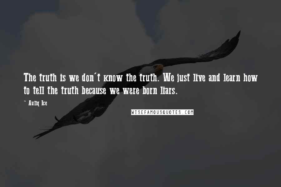 Auliq Ice Quotes: The truth is we don't know the truth. We just live and learn how to tell the truth because we were born liars.