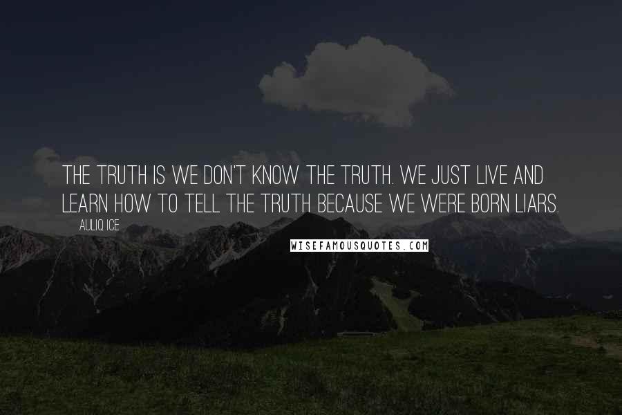 Auliq Ice Quotes: The truth is we don't know the truth. We just live and learn how to tell the truth because we were born liars.