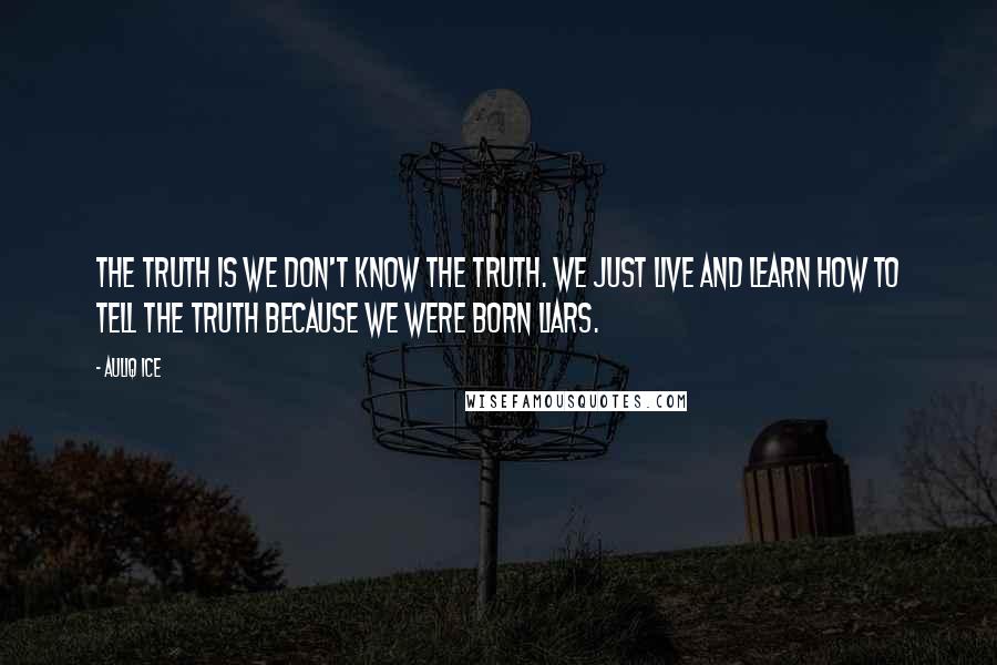 Auliq Ice Quotes: The truth is we don't know the truth. We just live and learn how to tell the truth because we were born liars.