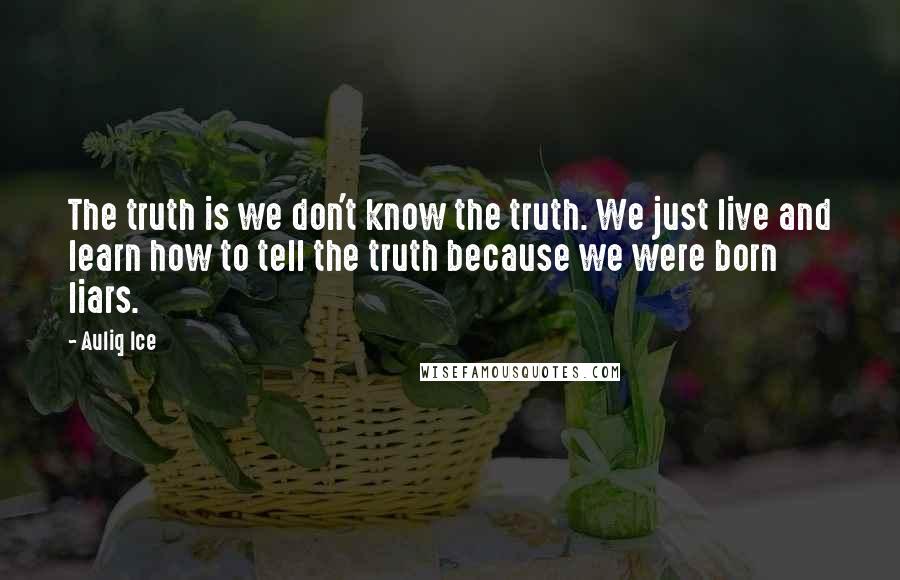 Auliq Ice Quotes: The truth is we don't know the truth. We just live and learn how to tell the truth because we were born liars.