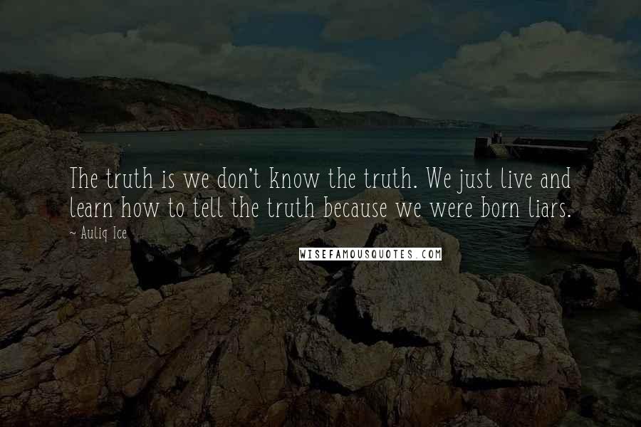 Auliq Ice Quotes: The truth is we don't know the truth. We just live and learn how to tell the truth because we were born liars.