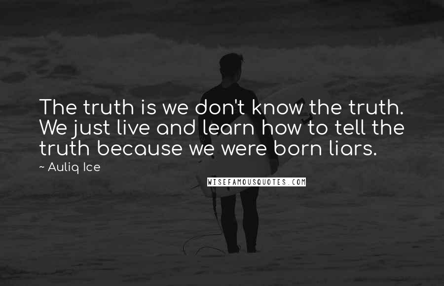 Auliq Ice Quotes: The truth is we don't know the truth. We just live and learn how to tell the truth because we were born liars.