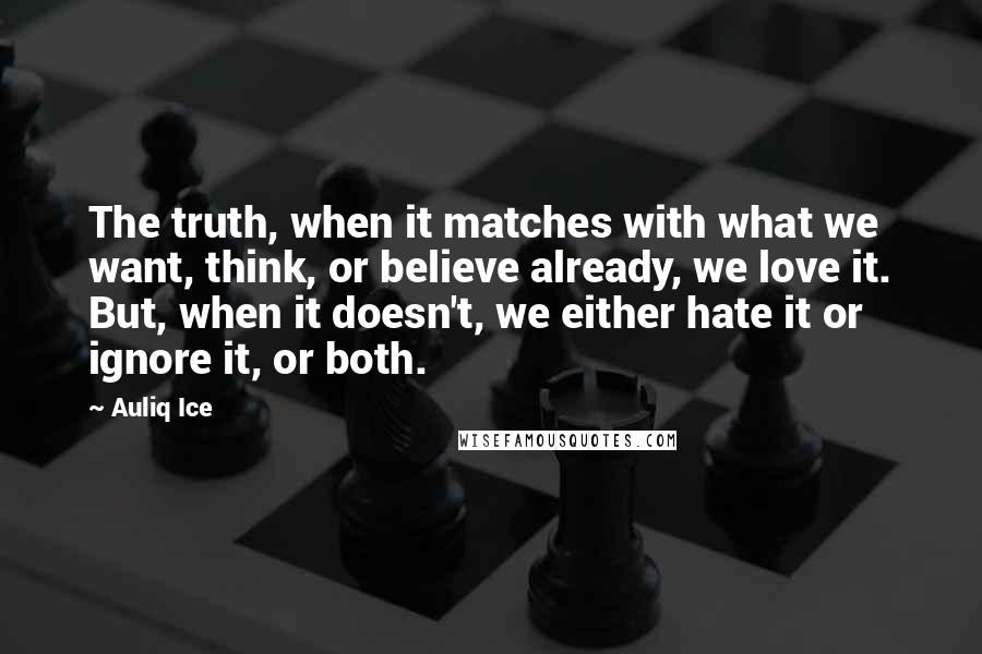 Auliq Ice Quotes: The truth, when it matches with what we want, think, or believe already, we love it. But, when it doesn't, we either hate it or ignore it, or both.