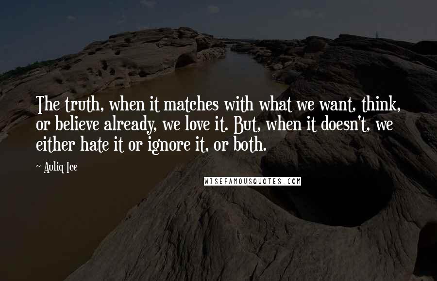 Auliq Ice Quotes: The truth, when it matches with what we want, think, or believe already, we love it. But, when it doesn't, we either hate it or ignore it, or both.