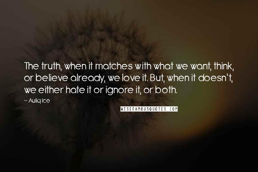 Auliq Ice Quotes: The truth, when it matches with what we want, think, or believe already, we love it. But, when it doesn't, we either hate it or ignore it, or both.