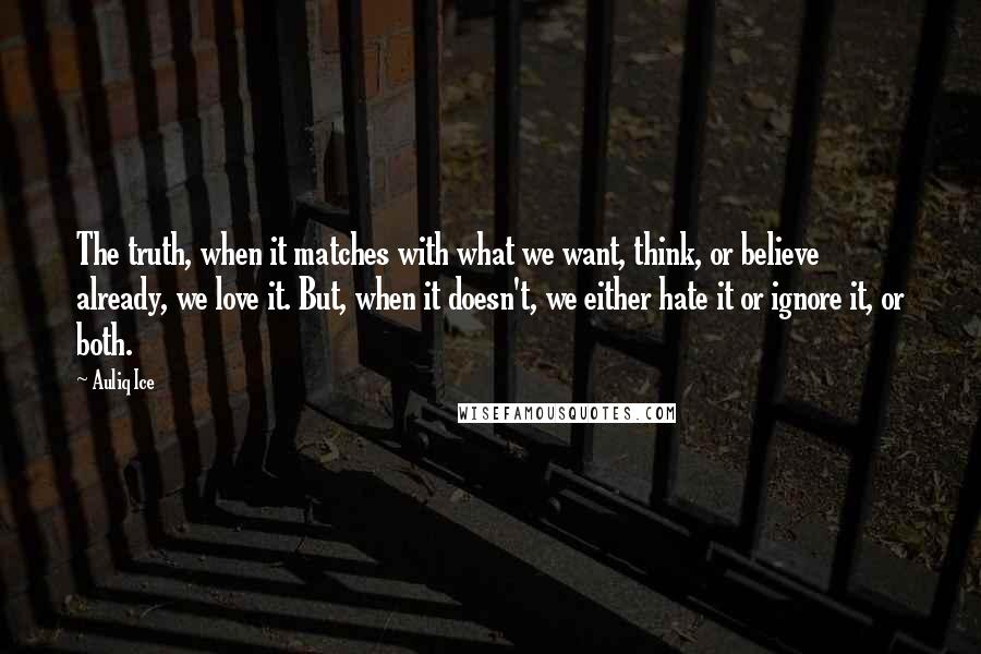 Auliq Ice Quotes: The truth, when it matches with what we want, think, or believe already, we love it. But, when it doesn't, we either hate it or ignore it, or both.