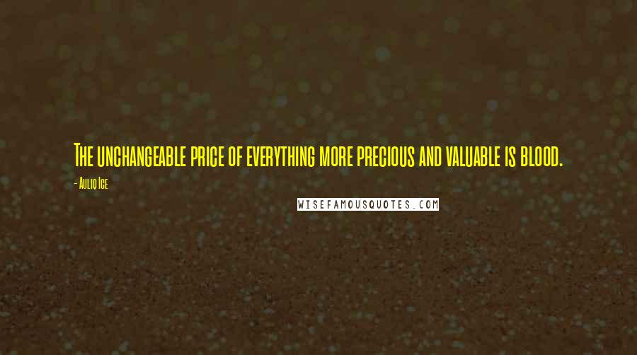 Auliq Ice Quotes: The unchangeable price of everything more precious and valuable is blood.