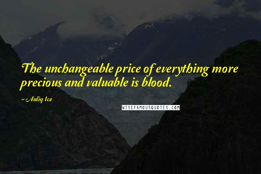 Auliq Ice Quotes: The unchangeable price of everything more precious and valuable is blood.