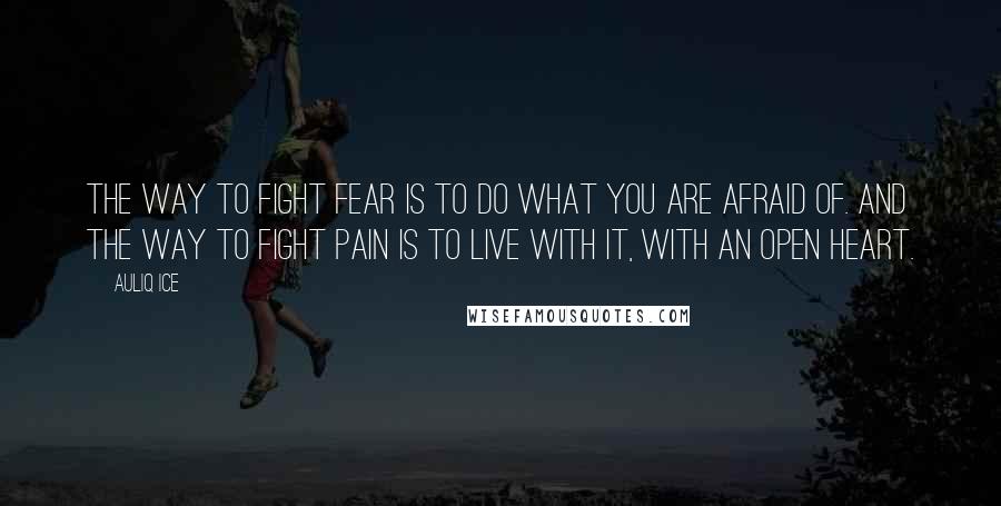 Auliq Ice Quotes: The way to fight fear is to do what you are afraid of. And the way to fight pain is to live with it, with an open heart.